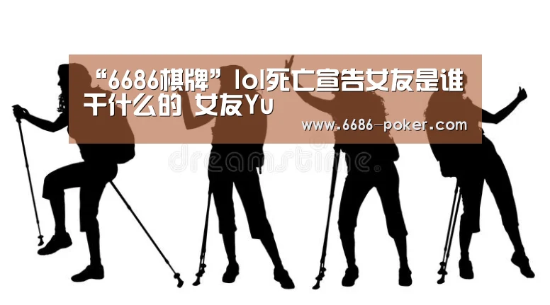 “6686棋牌”lol死亡宣告女友是谁干什么的 女友Yu(图3) 6686热点