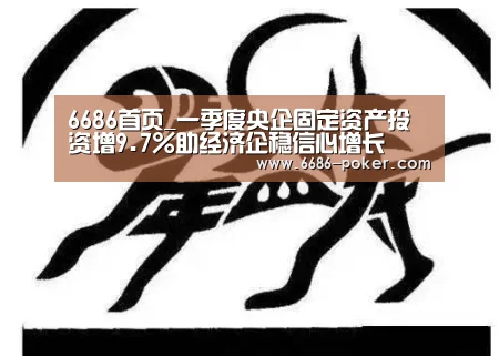 6686首页_一季度央企固定资产投资增9.7%助经济企稳信心增长(图2) 6686热点
