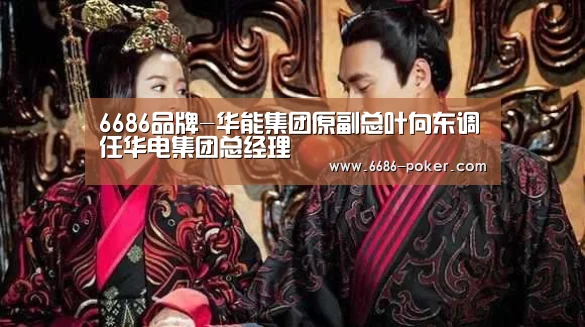 6686品牌-华能集团原副总叶向东调任华电集团总经理(图1) 6686首页