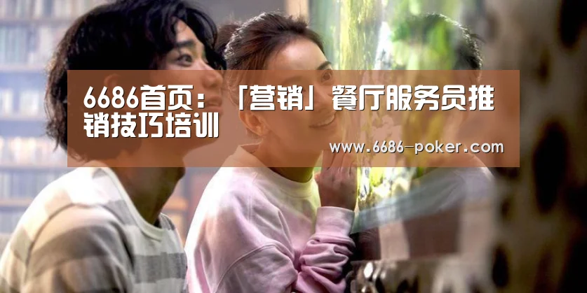 6686首页:「营销」餐厅服务员推销技巧培训(图4) 6686棋牌